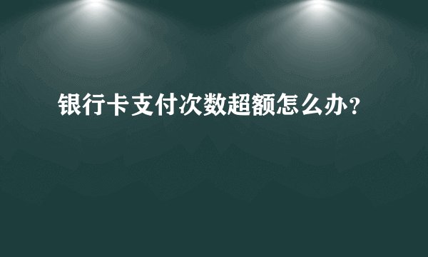 银行卡支付次数超额怎么办？