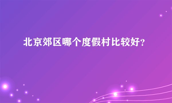 北京郊区哪个度假村比较好？