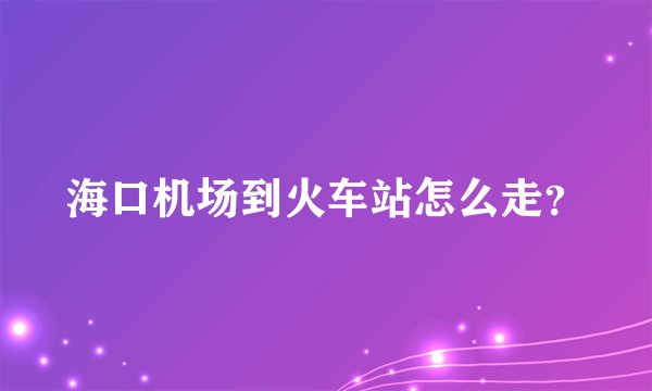 海口机场到火车站怎么走？