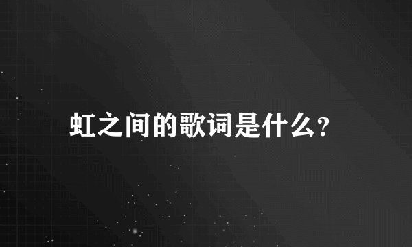 虹之间的歌词是什么？