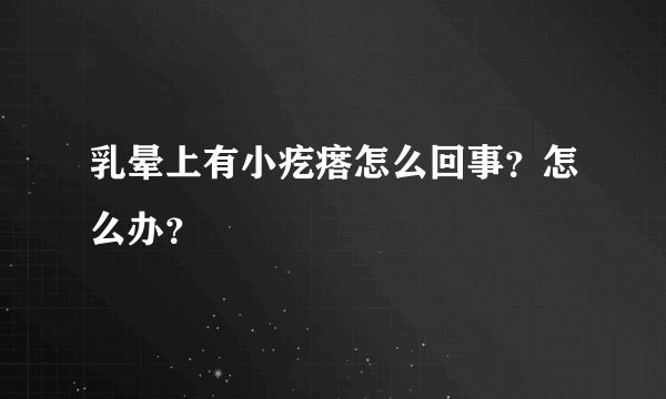 乳晕上有小疙瘩怎么回事？怎么办？