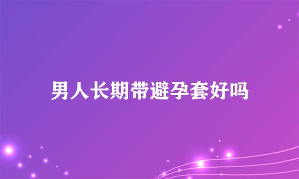 男人长期带避孕套好吗