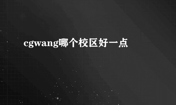 cgwang哪个校区好一点