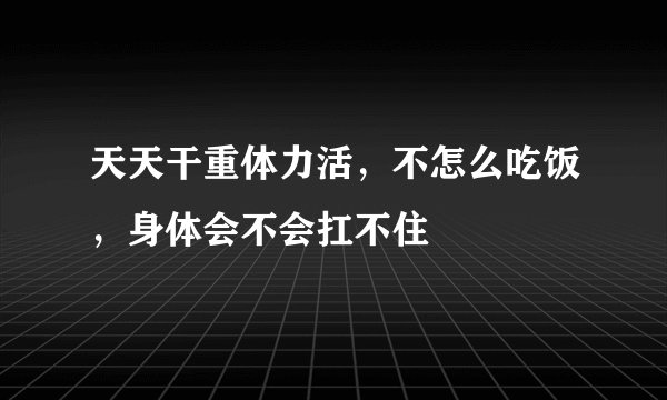 天天干重体力活，不怎么吃饭，身体会不会扛不住