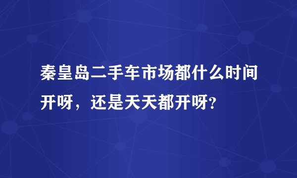 秦皇岛二手车市场都什么时间开呀，还是天天都开呀？