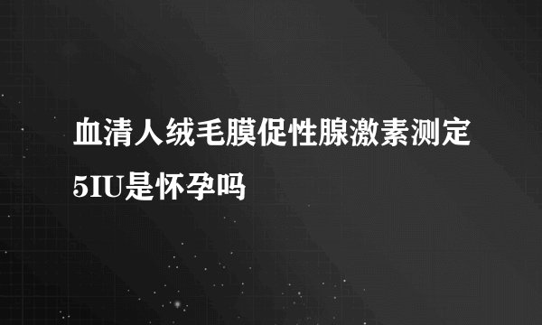 血清人绒毛膜促性腺激素测定5IU是怀孕吗