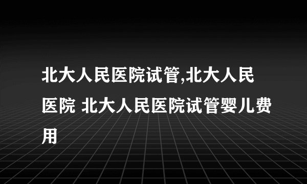 北大人民医院试管,北大人民医院 北大人民医院试管婴儿费用