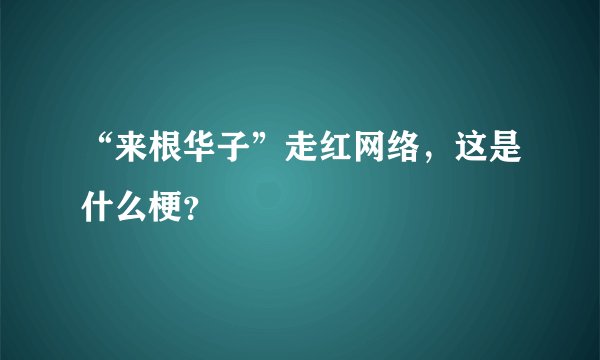 “来根华子”走红网络，这是什么梗？
