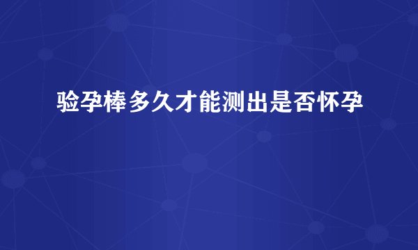 验孕棒多久才能测出是否怀孕