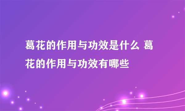 葛花的作用与功效是什么 葛花的作用与功效有哪些