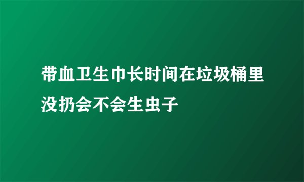 带血卫生巾长时间在垃圾桶里没扔会不会生虫子