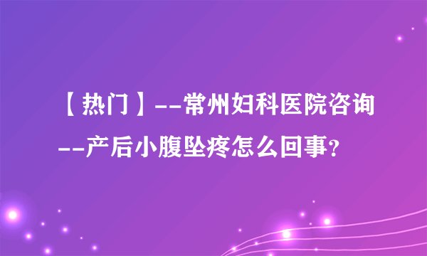 【热门】--常州妇科医院咨询--产后小腹坠疼怎么回事?