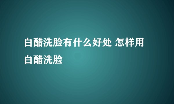 白醋洗脸有什么好处 怎样用白醋洗脸