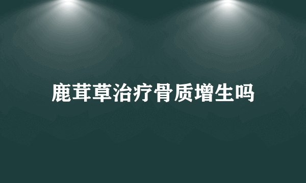 鹿茸草治疗骨质增生吗