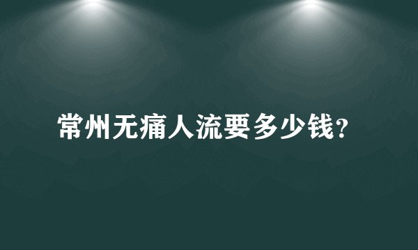 常州无痛人流要多少钱？