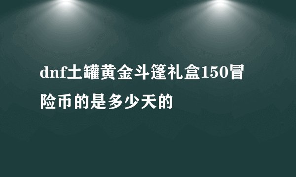 dnf土罐黄金斗篷礼盒150冒险币的是多少天的