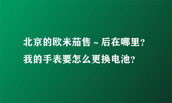 北京的欧米茄售～后在哪里？我的手表要怎么更换电池？