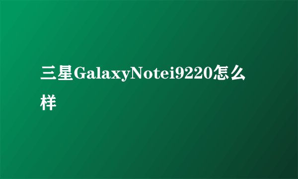 三星GalaxyNotei9220怎么样