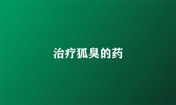 治疗狐臭的药