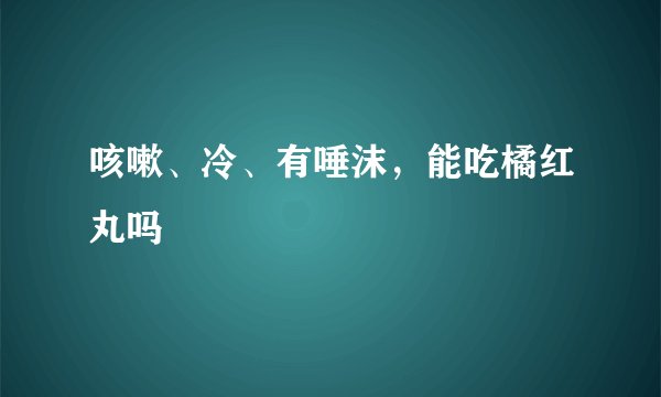 咳嗽、冷、有唾沫，能吃橘红丸吗
