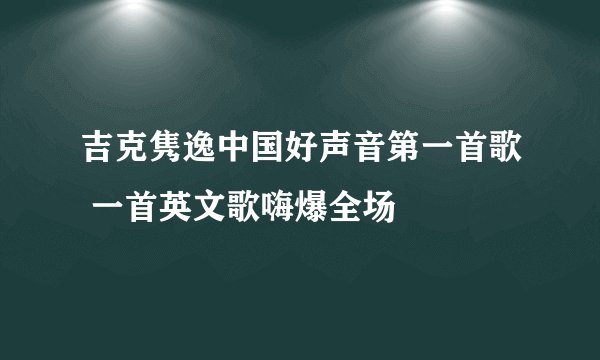 吉克隽逸中国好声音第一首歌 一首英文歌嗨爆全场