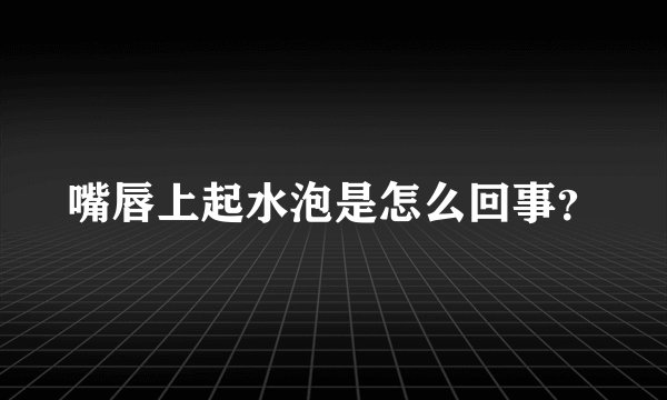 嘴唇上起水泡是怎么回事？