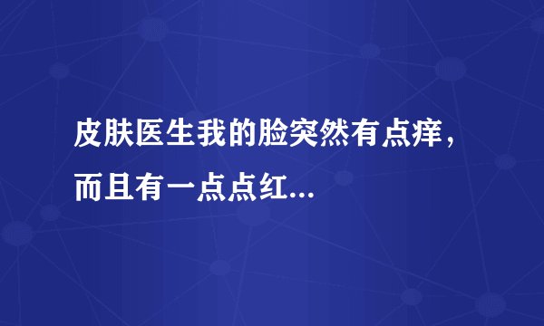 皮肤医生我的脸突然有点痒，而且有一点点红...