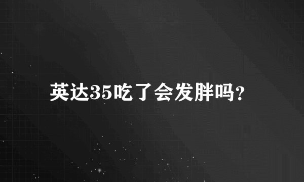 英达35吃了会发胖吗？