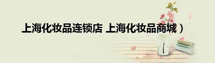上海化妆品连锁店 上海化妆品商城)