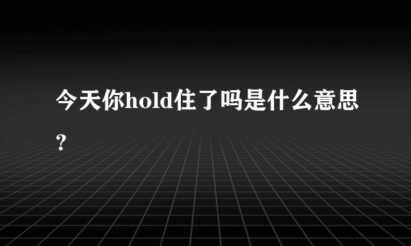 今天你hold住了吗是什么意思?
