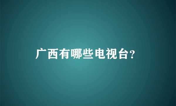 广西有哪些电视台?