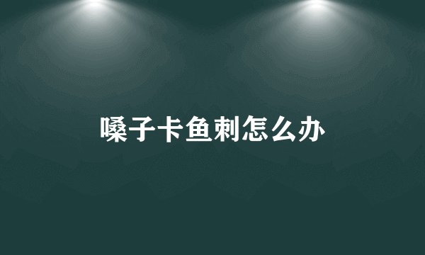 嗓子卡鱼刺怎么办