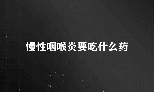 慢性咽喉炎要吃什么药