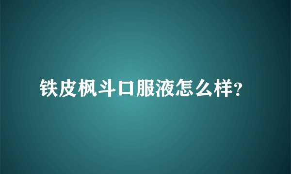 铁皮枫斗口服液怎么样？