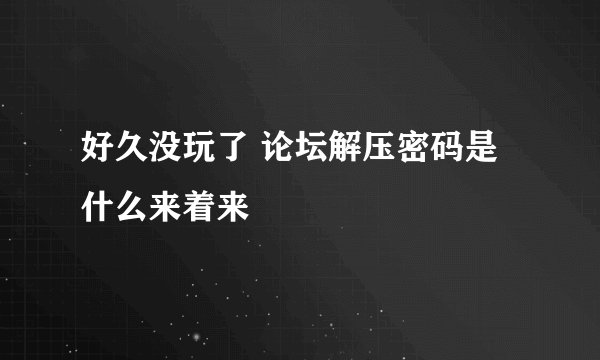 好久没玩了 论坛解压密码是什么来着来