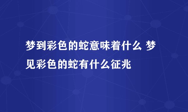 梦到彩色的蛇意味着什么 梦见彩色的蛇有什么征兆