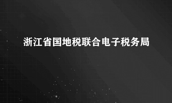 浙江省国地税联合电子税务局