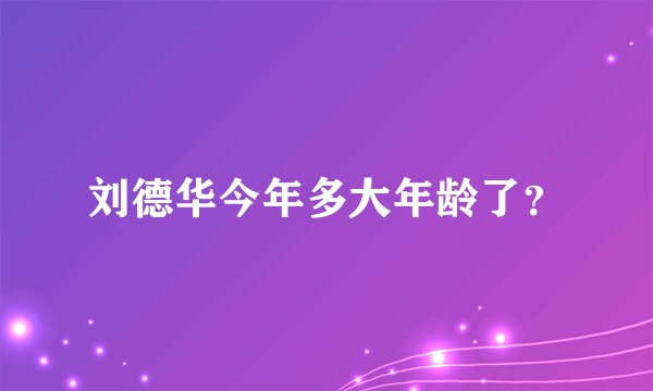 刘德华今年多大年龄了？