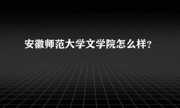 安徽师范大学文学院怎么样？
