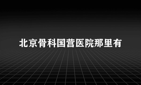 北京骨科国营医院那里有