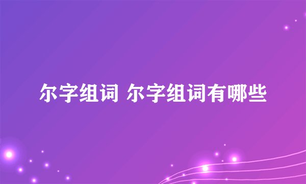 尔字组词 尔字组词有哪些