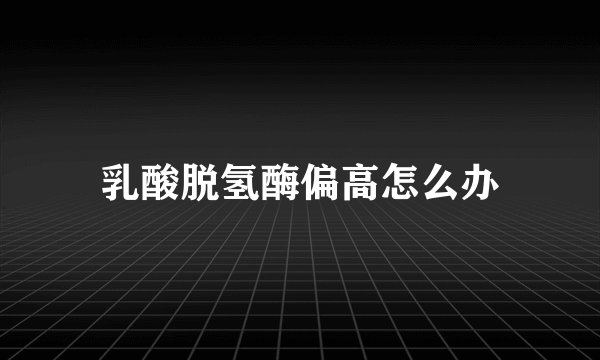 乳酸脱氢酶偏高怎么办