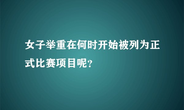 女子举重在何时开始被列为正式比赛项目呢？
