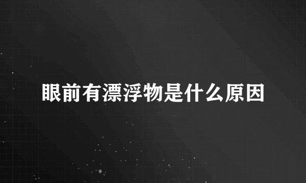 眼前有漂浮物是什么原因