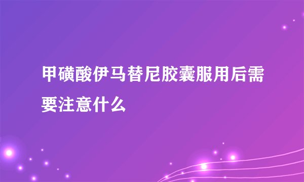 甲磺酸伊马替尼胶囊服用后需要注意什么