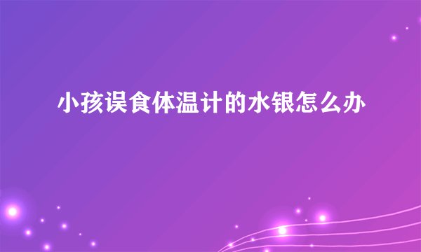 小孩误食体温计的水银怎么办