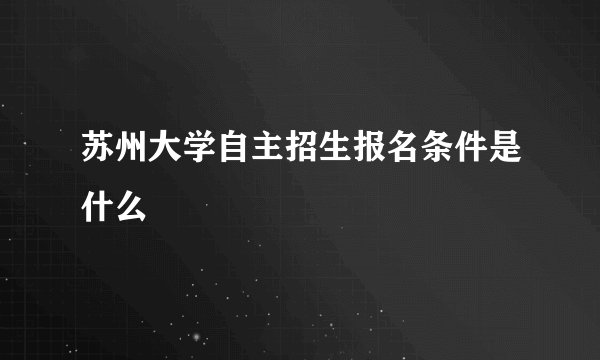 苏州大学自主招生报名条件是什么