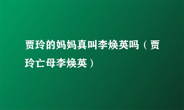 贾玲的妈妈真叫李焕英吗（贾玲亡母李焕英）