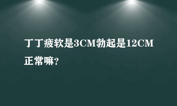 丁丁疲软是3CM勃起是12CM正常嘛？