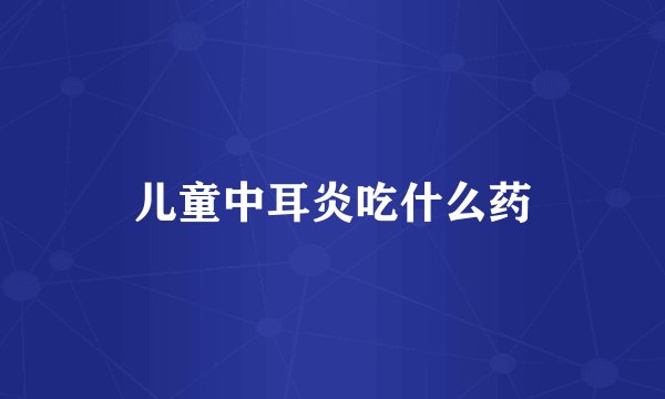 儿童中耳炎吃什么药